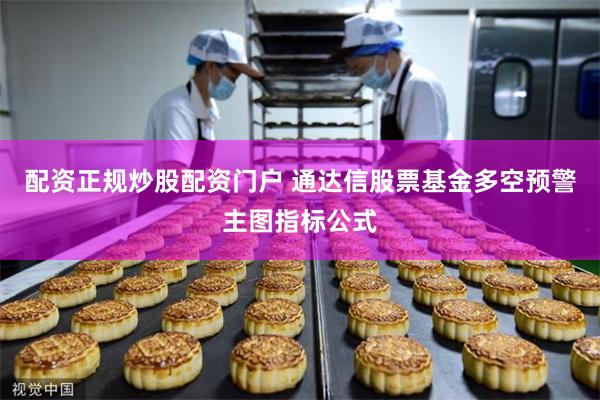 配资正规炒股配资门户 通达信股票基金多空预警主图指标公式