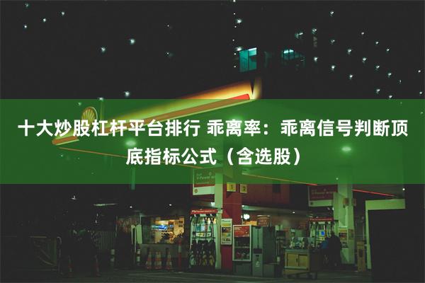 十大炒股杠杆平台排行 乖离率：乖离信号判断顶底指标公式（含选股）