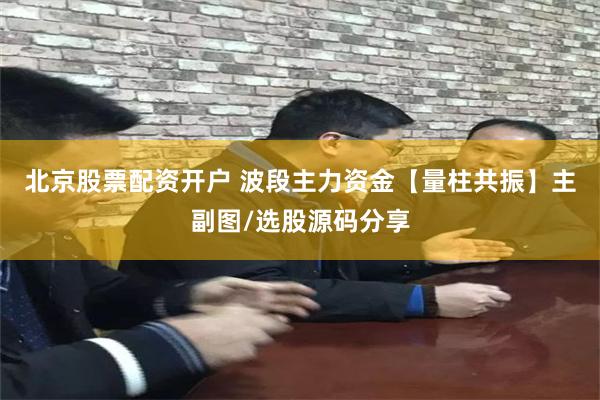 北京股票配资开户 波段主力资金【量柱共振】主副图/选股源码分享