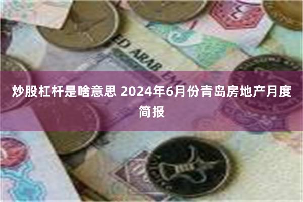 炒股杠杆是啥意思 2024年6月份青岛房地产月度简报