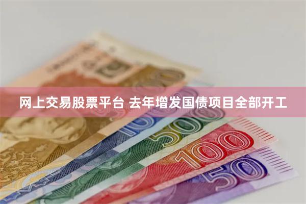 网上交易股票平台 去年增发国债项目全部开工