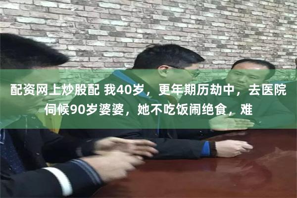 配资网上炒股配 我40岁，更年期历劫中，去医院伺候90岁婆婆，她不吃饭闹绝食，难