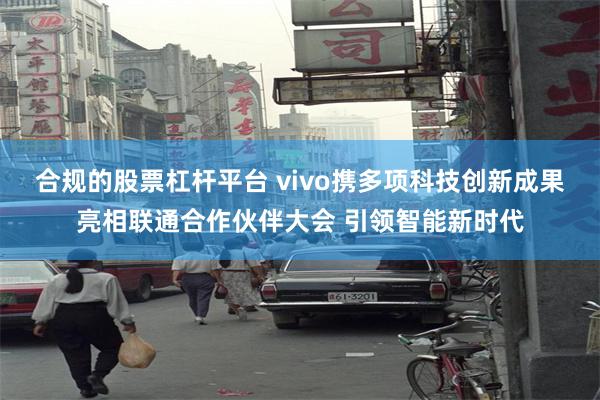 合规的股票杠杆平台 vivo携多项科技创新成果亮相联通合作伙伴大会 引领智能新时代