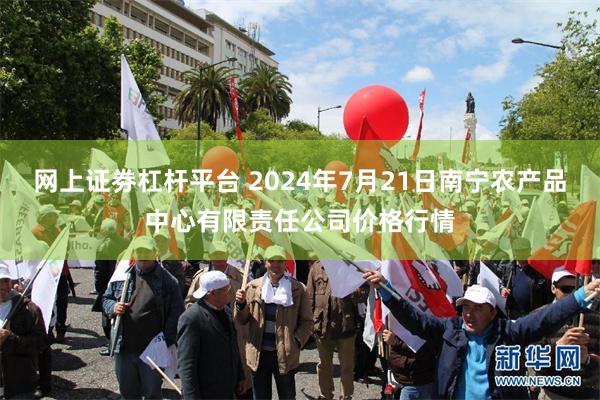 网上证劵杠杆平台 2024年7月21日南宁农产品中心有限责任公司价格行情