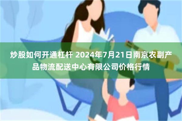 炒股如何开通杠杆 2024年7月21日南京农副产品物流配送中心有限公司价格行情