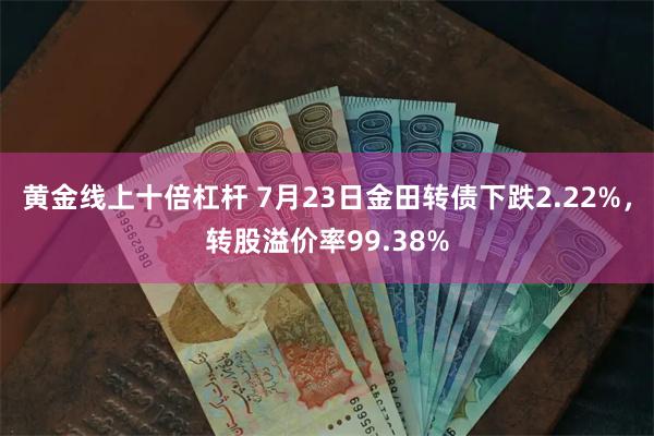 黄金线上十倍杠杆 7月23日金田转债下跌2.22%，转股溢价率99.38%