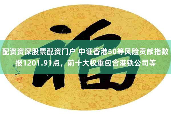 配资资深股票配资门户 中证香港50等风险贡献指数报1201.91点，前十大权重包含港铁公司等