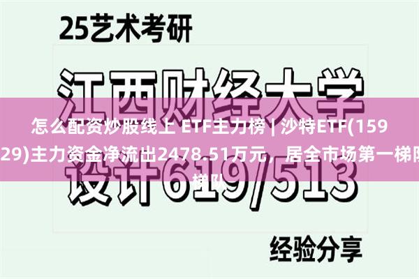 怎么配资炒股线上 ETF主力榜 | 沙特ETF(159329)主力资金净流出2478.51万元，居全市场第一梯队