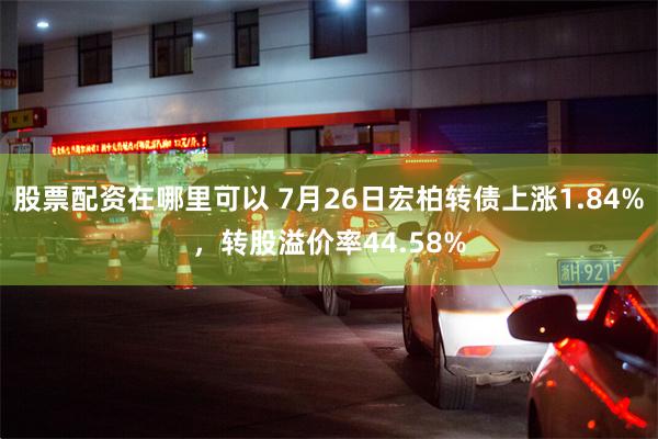 股票配资在哪里可以 7月26日宏柏转债上涨1.84%，转股溢价率44.58%