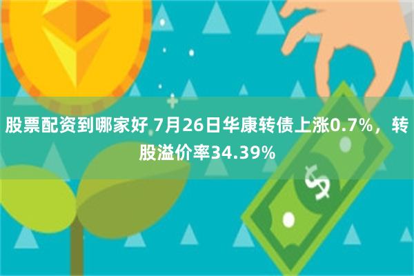 股票配资到哪家好 7月26日华康转债上涨0.7%，转股溢价率34.39%