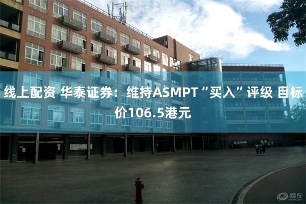 线上配资 华泰证券：维持ASMPT“买入”评级 目标价106.5港元