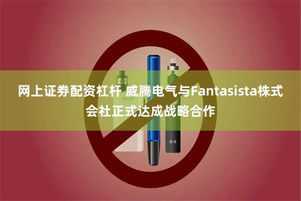 网上证劵配资杠杆 威腾电气与Fantasista株式会社正式达成战略合作