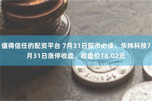 值得信任的配资平台 7月31日股市必读：华纬科技7月31日涨停收盘，收盘价18.02元