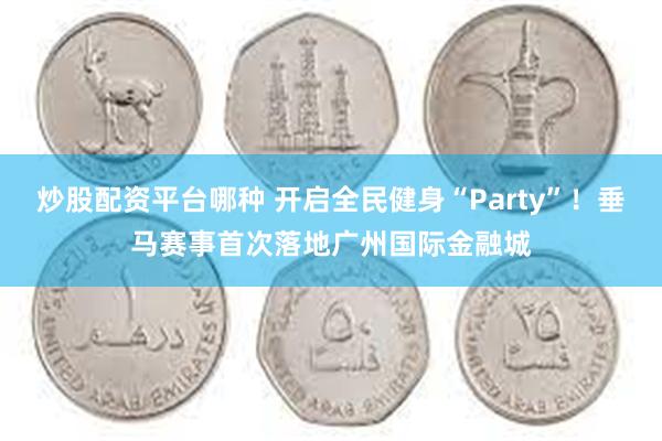 炒股配资平台哪种 开启全民健身“Party”！垂马赛事首次落地广州国际金融城