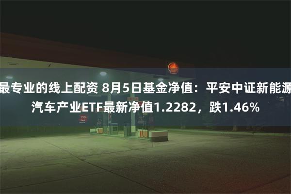 最专业的线上配资 8月5日基金净值：平安中证新能源汽车产业ETF最新净值1.2282，跌1.46%