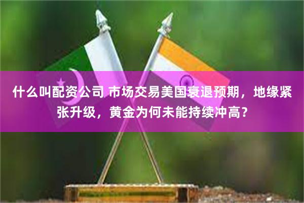 什么叫配资公司 市场交易美国衰退预期，地缘紧张升级，黄金为何未能持续冲高？