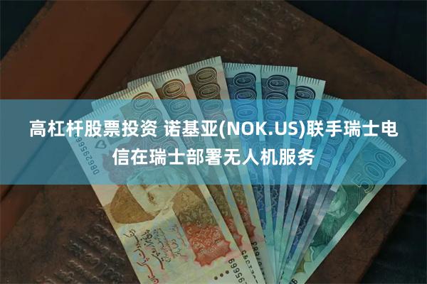 高杠杆股票投资 诺基亚(NOK.US)联手瑞士电信在瑞士部署无人机服务