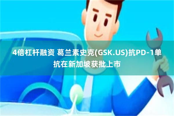 4倍杠杆融资 葛兰素史克(GSK.US)抗PD-1单抗在新加坡获批上市