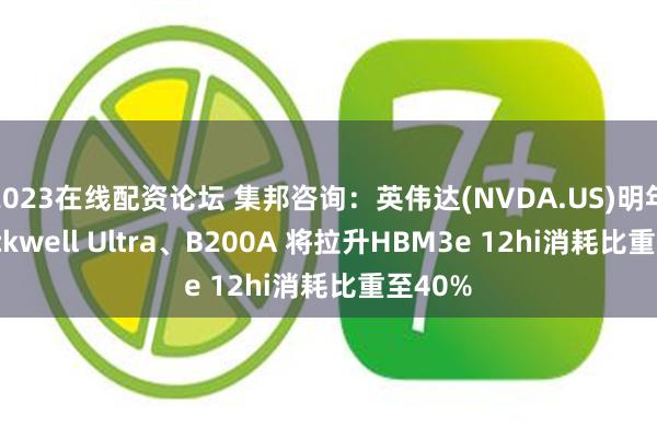 2023在线配资论坛 集邦咨询：英伟达(NVDA.US)明年推Blackwell Ultra、B200A 将拉升HBM3e 12hi消耗比重至40%