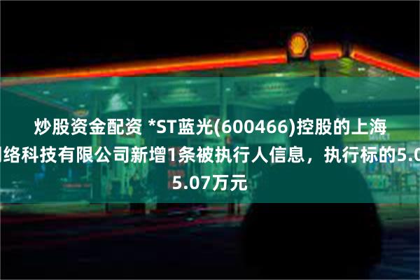 炒股资金配资 *ST蓝光(600466)控股的上海蓝裔网络科技有限公司新增1条被执行人信息，执行标的5.07万元