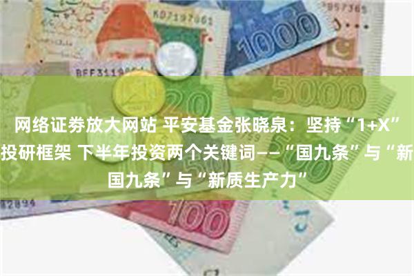 网络证劵放大网站 平安基金张晓泉：坚持“1+X”与“X÷1”投研框架 下半年投资两个关键词——“国九条”与“新质生产力”