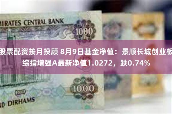 股票配资按月投顾 8月9日基金净值：景顺长城创业板综指增强A最新净值1.0272，跌0.74%