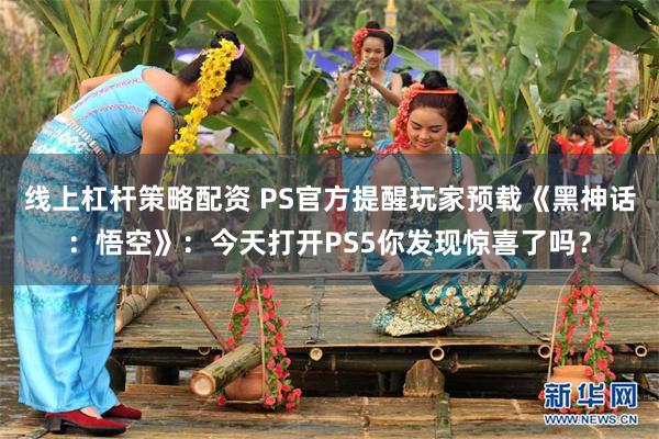 线上杠杆策略配资 PS官方提醒玩家预载《黑神话：悟空》：今天打开PS5你发现惊喜了吗？