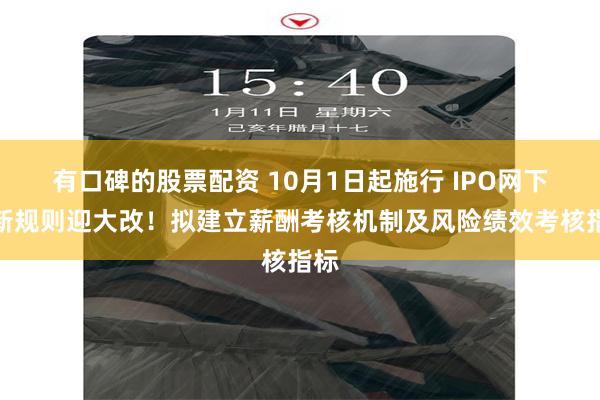 有口碑的股票配资 10月1日起施行 IPO网下打新规则迎大改！拟建立薪酬考核机制及风险绩效考核指标