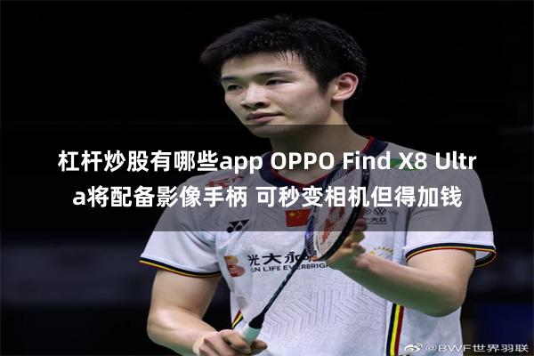 杠杆炒股有哪些app OPPO Find X8 Ultra将配备影像手柄 可秒变相机但得加钱