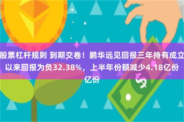 股票杠杆规则 到期交卷！鹏华远见回报三年持有成立以来回报为负32.38%，上半年份额减少4.18亿份