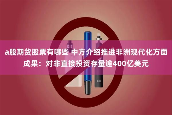 a股期货股票有哪些 中方介绍推进非洲现代化方面成果：对非直接投资存量逾400亿美元