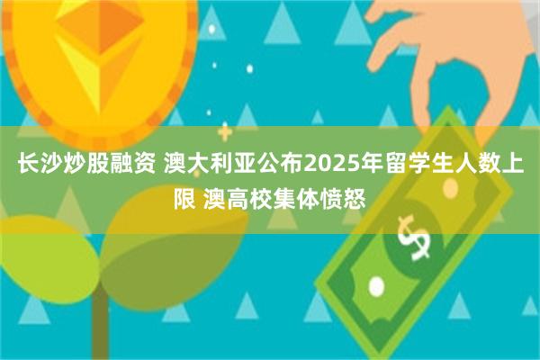 长沙炒股融资 澳大利亚公布2025年留学生人数上限 澳高校集体愤怒