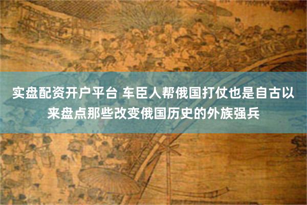 实盘配资开户平台 车臣人帮俄国打仗也是自古以来盘点那些改变俄国历史的外族强兵