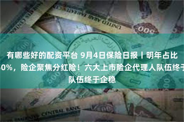 有哪些好的配资平台 9月4日保险日报丨明年占比将超50%，险企聚焦分红险！六大上市险企代理人队伍终于企稳