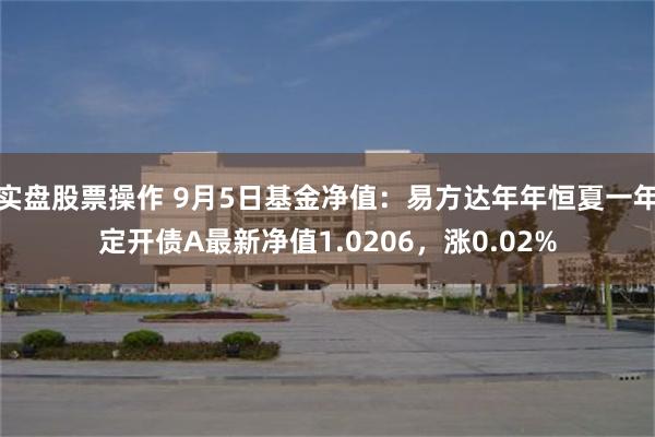 实盘股票操作 9月5日基金净值：易方达年年恒夏一年定开债A最新净值1.0206，涨0.02%