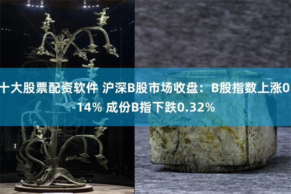 十大股票配资软件 沪深B股市场收盘：B股指数上涨0.14% 成份B指下跌0.32%