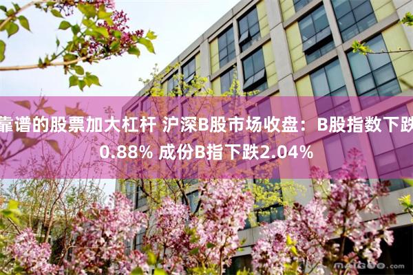 靠谱的股票加大杠杆 沪深B股市场收盘：B股指数下跌0.88% 成份B指下跌2.04%