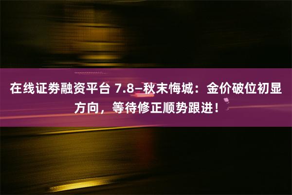 在线证劵融资平台 7.8—秋末悔城：金价破位初显方向，等待修正顺势跟进！