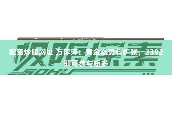 配资炒股网址 方萍萍：黄金涨势料扩张，2392即可参与短多