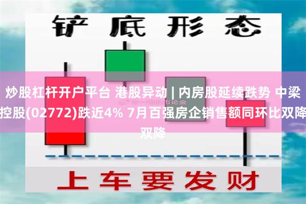 炒股杠杆开户平台 港股异动 | 内房股延续跌势 中梁控股(02772)跌近4% 7月百强房企销售额同环比双降