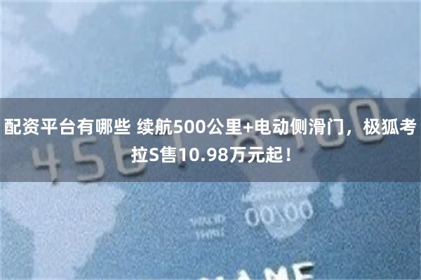 配资平台有哪些 续航500公里+电动侧滑门，极狐考拉S售10.98万元起！