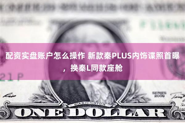 配资实盘账户怎么操作 新款秦PLUS内饰谍照首曝，换秦L同款座舱