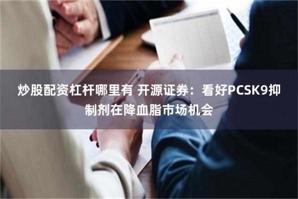 炒股配资杠杆哪里有 开源证券：看好PCSK9抑制剂在降血脂市场机会