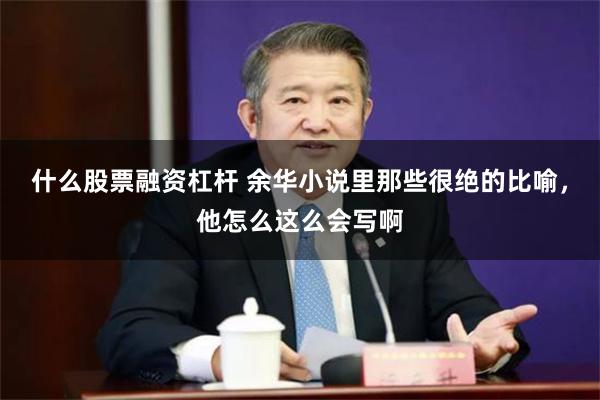 什么股票融资杠杆 余华小说里那些很绝的比喻，他怎么这么会写啊