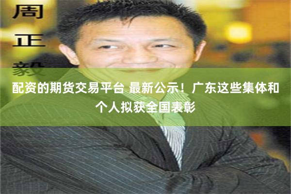 配资的期货交易平台 最新公示！广东这些集体和个人拟获全国表彰