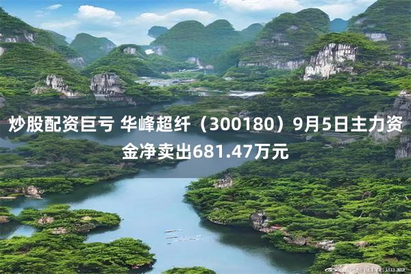 炒股配资巨亏 华峰超纤（300180）9月5日主力资金净卖出681.47万元