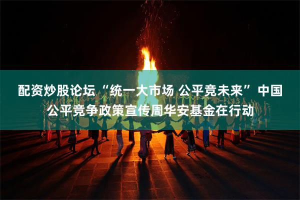 配资炒股论坛 “统一大市场 公平竞未来” 中国公平竞争政策宣传周华安基金在行动