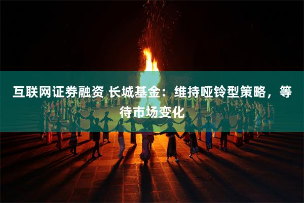 互联网证劵融资 长城基金：维持哑铃型策略，等待市场变化