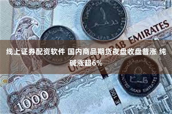 线上证券配资软件 国内商品期货夜盘收盘普涨 纯碱涨超6%