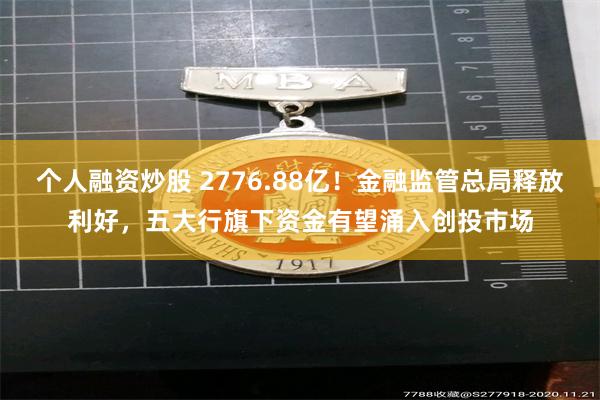 个人融资炒股 2776.88亿！金融监管总局释放利好，五大行旗下资金有望涌入创投市场